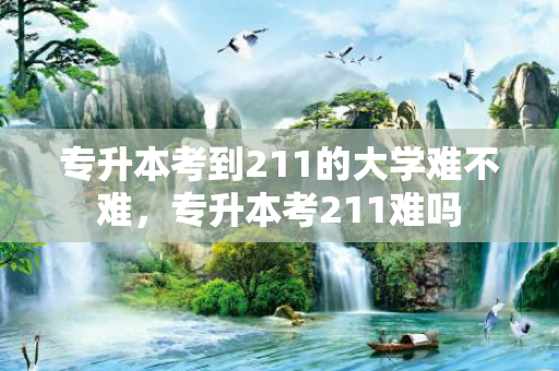 专升本考到211的大学难不难，专升本考211难吗