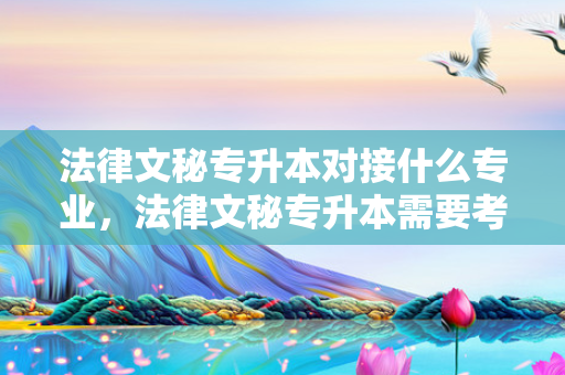 法律文秘专升本对接什么专业，法律文秘专升本需要考些什么科目