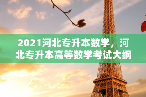 2021河北专升本数学，河北专升本高等数学考试大纲