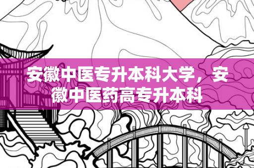 安徽中医专升本科大学，安徽中医药高专升本科