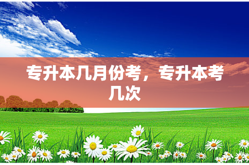 专升本几月份考，专升本考几次