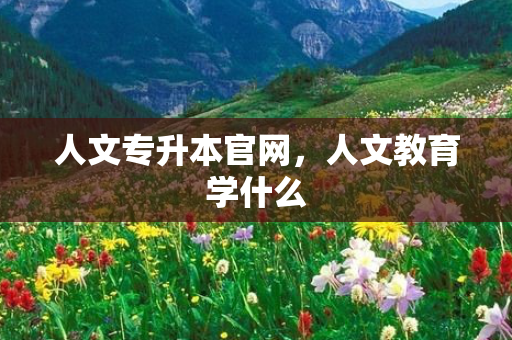 人文专升本官网，人文教育学什么