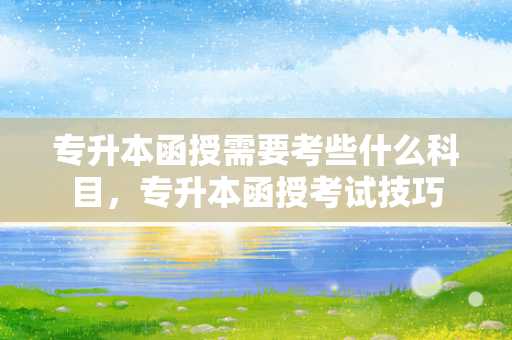 专升本函授需要考些什么科目，专升本函授考试技巧