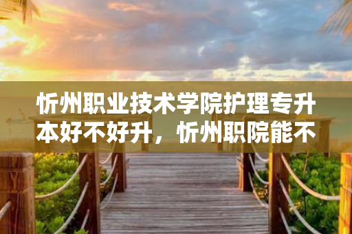 忻州职业技术学院护理专升本好不好升，忻州职院能不能专升本体育专业