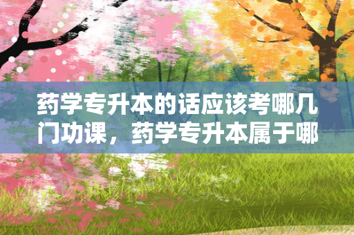 药学专升本的话应该考哪几门功课，药学专升本属于哪一课科目