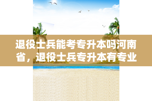 退役士兵能考专升本吗河南省，退役士兵专升本有专业限制吗