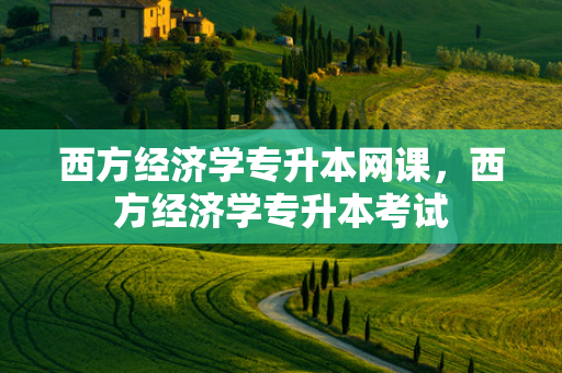 西方经济学专升本网课，西方经济学专升本考试