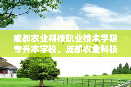 成都农业科技职业技术学院专升本学校，成都农业科技职业技术学校专升本