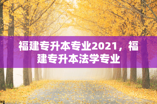 福建专升本专业2021，福建专升本法学专业