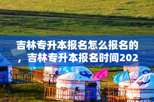 吉林专升本报名怎么报名的，吉林专升本报名时间2024时间