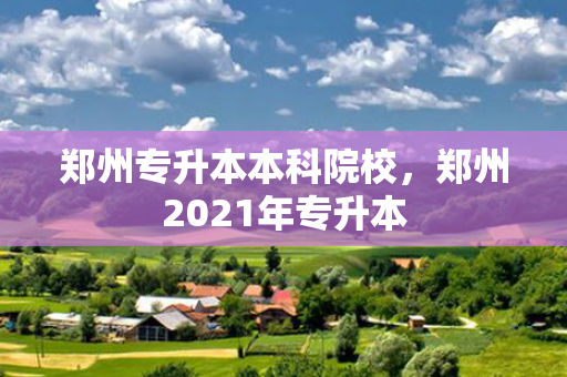 郑州专升本本科院校，郑州2021年专升本