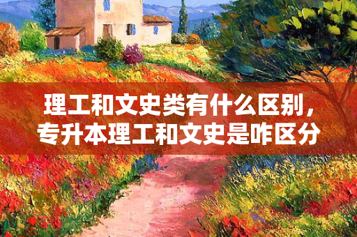 理工和文史类有什么区别，专升本理工和文史是咋区分