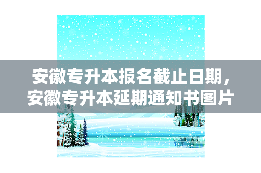 安徽专升本报名截止日期，安徽专升本延期通知书图片