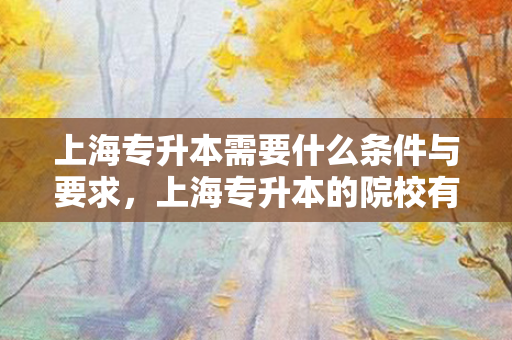 上海专升本需要什么条件与要求，上海专升本的院校有哪些