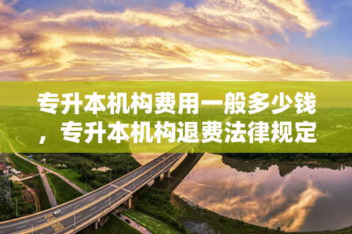 专升本机构费用一般多少钱，专升本机构退费法律规定