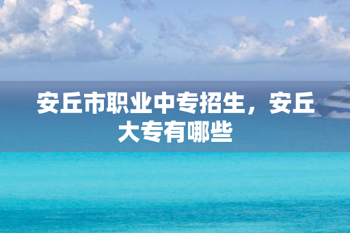 安丘市职业中专招生，安丘大专有哪些