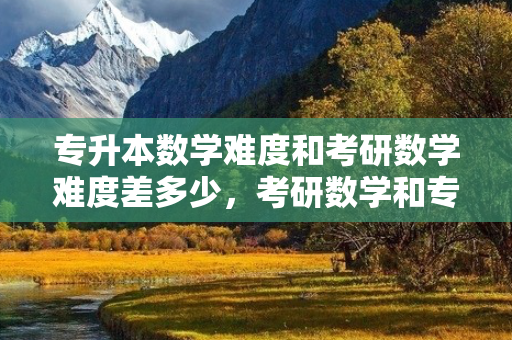 专升本数学难度和考研数学难度差多少，考研数学和专升本数学哪个难