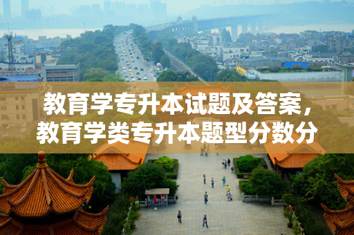教育学专升本试题及答案，教育学类专升本题型分数分布