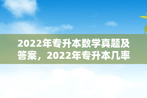 2022年专升本数学真题及答案，2022年专升本几率大吗知乎