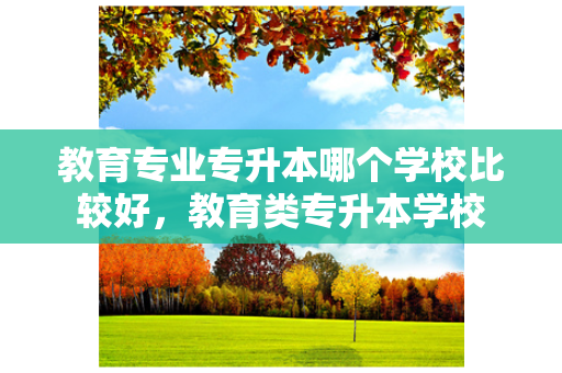 教育专业专升本哪个学校比较好，教育类专升本学校