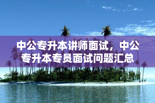 中公专升本讲师面试，中公专升本专员面试问题汇总