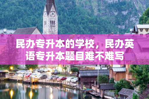 民办专升本的学校，民办英语专升本题目难不难写