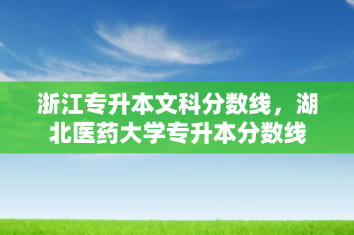 浙江专升本文科分数线，湖北医药大学专升本分数线