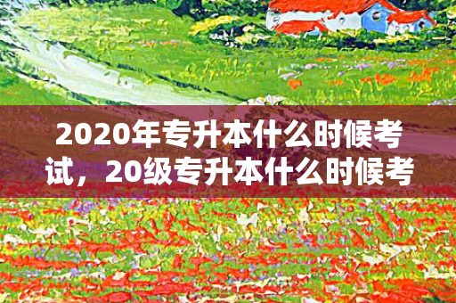 2020年专升本什么时候考试，20级专升本什么时候考研