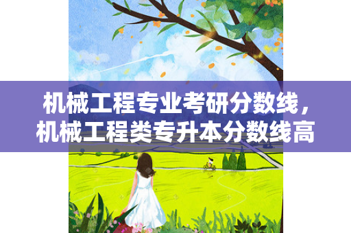 机械工程专业考研分数线，机械工程类专升本分数线高吗