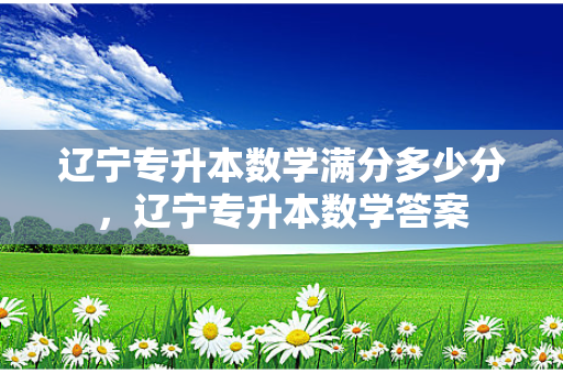 辽宁专升本数学满分多少分，辽宁专升本数学答案