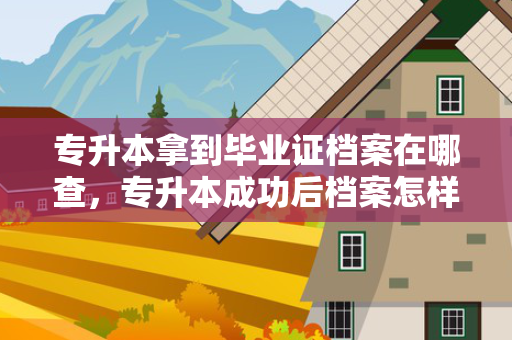 专升本拿到毕业证档案在哪查，专升本成功后档案怎样拿回