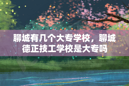 聊城有几个大专学校，聊城德正技工学校是大专吗