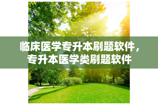 临床医学专升本刷题软件，专升本医学类刷题软件