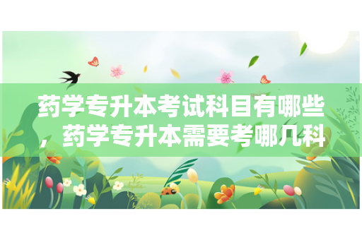 药学专升本考试科目有哪些，药学专升本需要考哪几科
