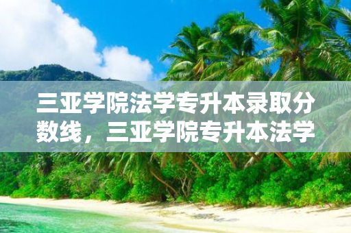 三亚学院法学专升本录取分数线，三亚学院专升本法学学费多少