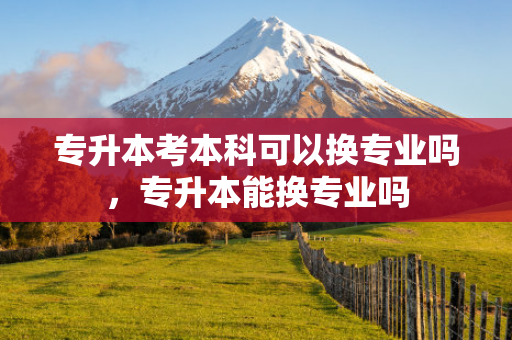 专升本考本科可以换专业吗，专升本能换专业吗