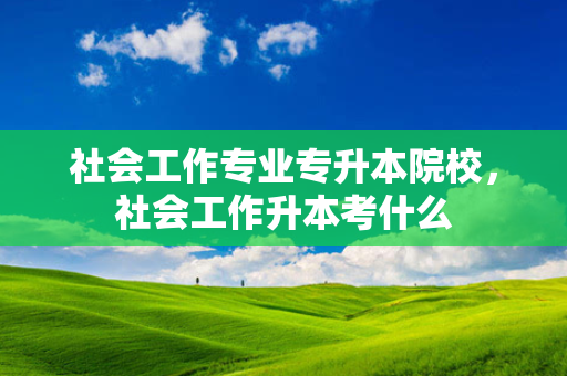 社会工作专业专升本院校，社会工作升本考什么