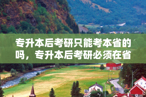 专升本后考研只能考本省的吗，专升本后考研必须在省内吗高中