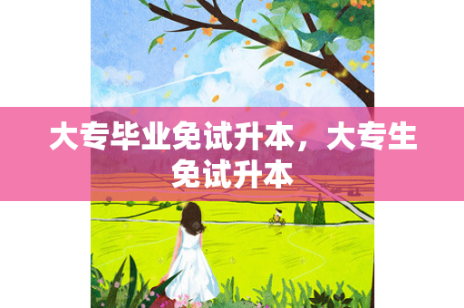 大专毕业免试升本，大专生免试升本