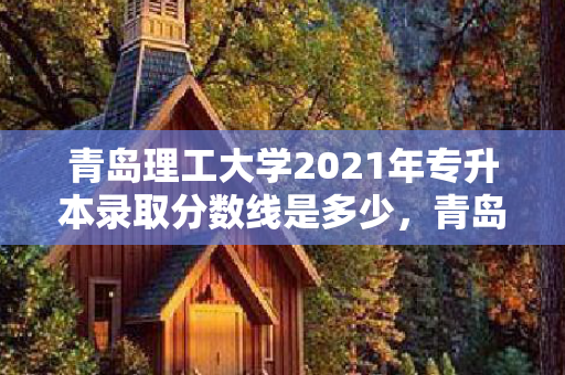 青岛理工大学2021年专升本录取分数线是多少，青岛理工大学专升本录取人数