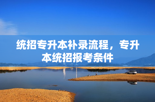 统招专升本补录流程，专升本统招报考条件