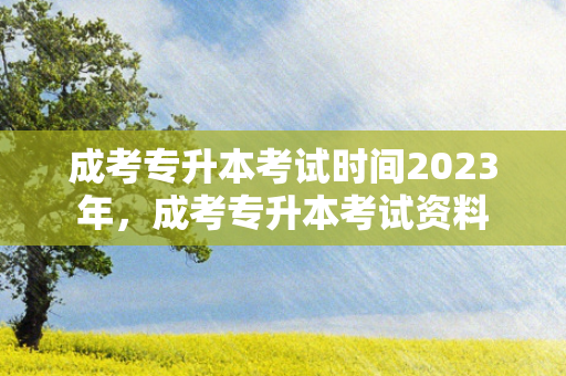 成考专升本考试时间2023年，成考专升本考试资料