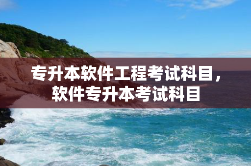 专升本软件工程考试科目，软件专升本考试科目