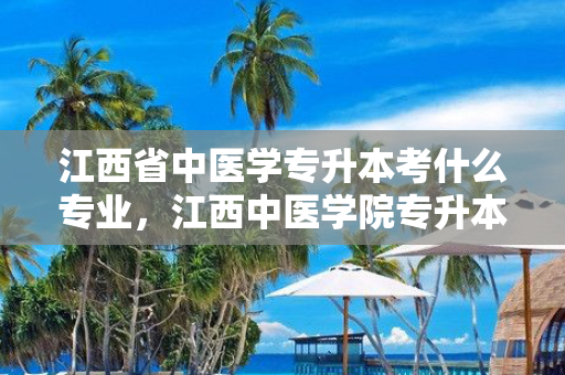 江西省中医学专升本考什么专业，江西中医学院专升本