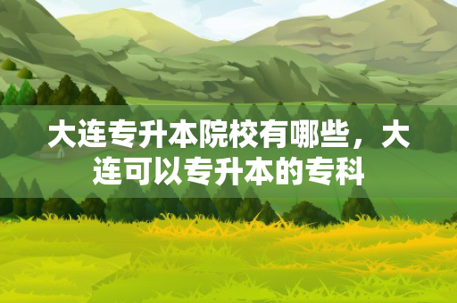 大连专升本院校有哪些，大连可以专升本的专科