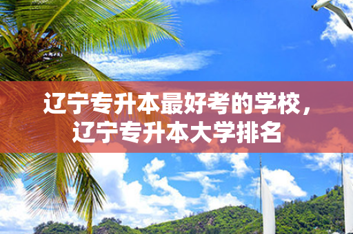 辽宁专升本好考的学校，辽宁专升本大学排名