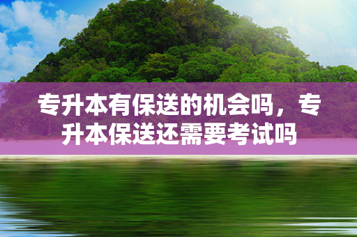专升本有保送的机会吗，专升本保送还需要考试吗