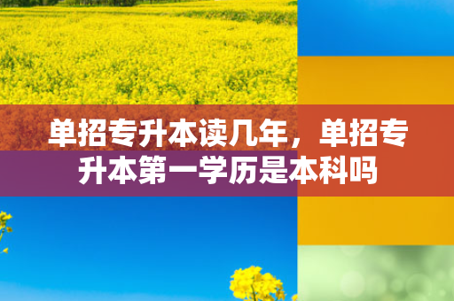 单招专升本读几年，单招专升本第一学历是本科吗