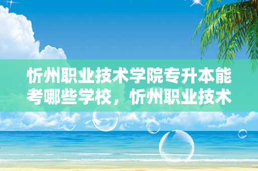 忻州职业技术学院专升本能考哪些学校，忻州职业技术学院专升本临床医学专业对口学校