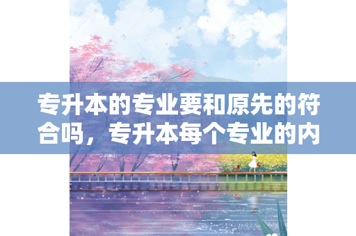 专升本的专业要和原先的符合吗，专升本每个专业的内容不一样吗